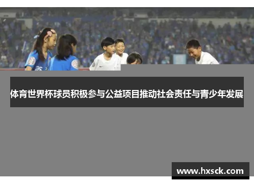体育世界杯球员积极参与公益项目推动社会责任与青少年发展