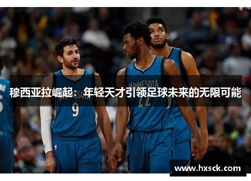 穆西亚拉崛起：年轻天才引领足球未来的无限可能