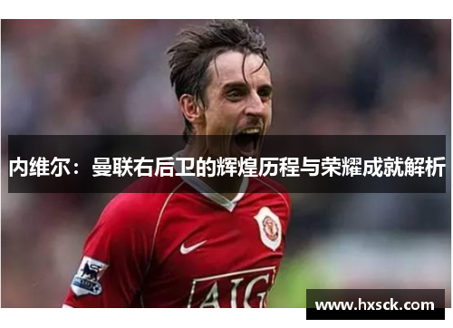内维尔：曼联右后卫的辉煌历程与荣耀成就解析