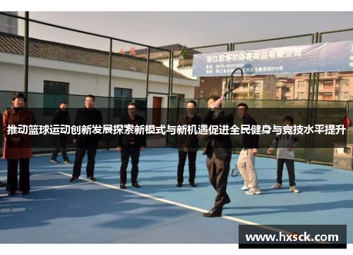 推动篮球运动创新发展探索新模式与新机遇促进全民健身与竞技水平提升