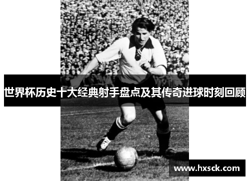 世界杯历史十大经典射手盘点及其传奇进球时刻回顾