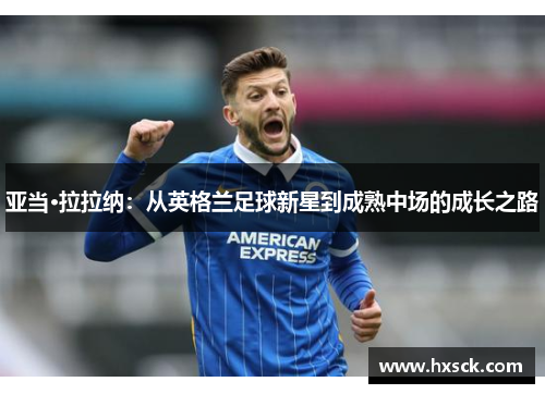 亚当·拉拉纳：从英格兰足球新星到成熟中场的成长之路