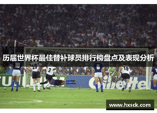 历届世界杯最佳替补球员排行榜盘点及表现分析