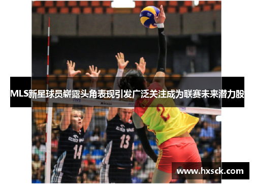 MLS新星球员崭露头角表现引发广泛关注成为联赛未来潜力股