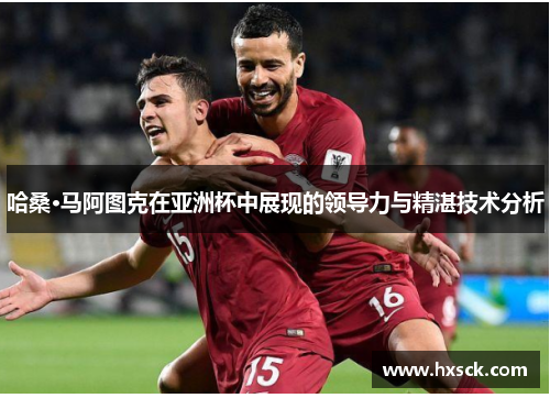 哈桑·马阿图克在亚洲杯中展现的领导力与精湛技术分析