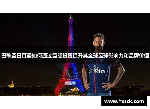 巴黎圣日耳曼如何通过巨额投资提升其全球足球影响力和品牌价值