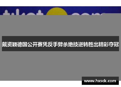戴资颖德国公开赛凭反手劈杀绝技逆转胜出精彩夺冠