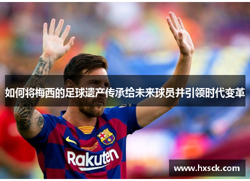 如何将梅西的足球遗产传承给未来球员并引领时代变革