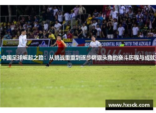 中国足球崛起之路：从挑战重重到逐步崭露头角的奋斗历程与成就