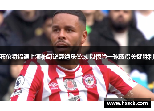 布伦特福德上演神奇逆袭绝杀曼城 以惊险一球取得关键胜利