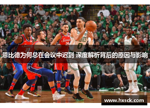 恩比德为何总在会议中迟到 深度解析背后的原因与影响